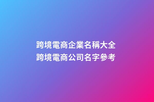 跨境電商企業名稱大全 跨境電商公司名字參考-第1張-公司起名-玄機派